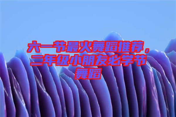 六一節(jié)最火舞蹈推薦，二年級小朋友必學節(jié)舞蹈