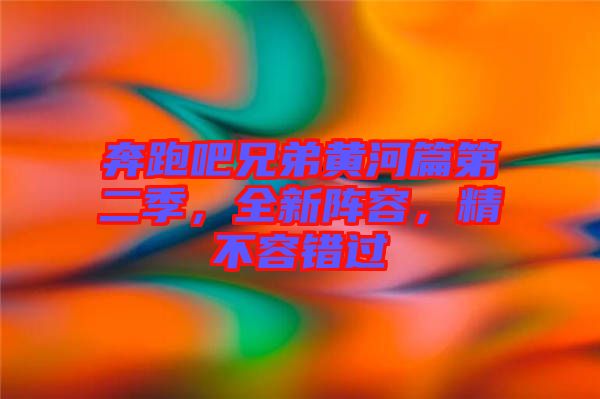 奔跑吧兄弟黃河篇第二季，全新陣容，精不容錯過