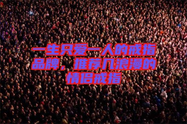 一生只愛(ài)一人的戒指品牌，推薦幾浪漫的情侶戒指
