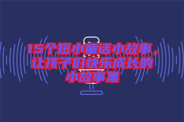 15個(gè)短小童話小故事，讓孩子們快樂成長的小故事集