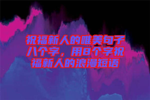 祝福新人的唯美句子八個字，用8個字祝福新人的浪漫短語