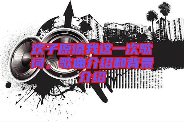 歡子原諒我這一次歌詞，歌曲介紹和背景介紹