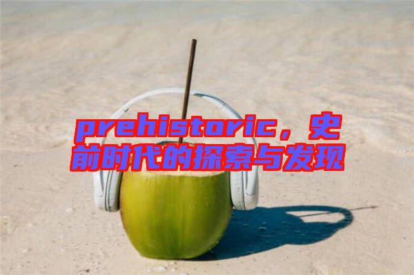 prehistoric，史前時(shí)代的探索與發(fā)現(xiàn)