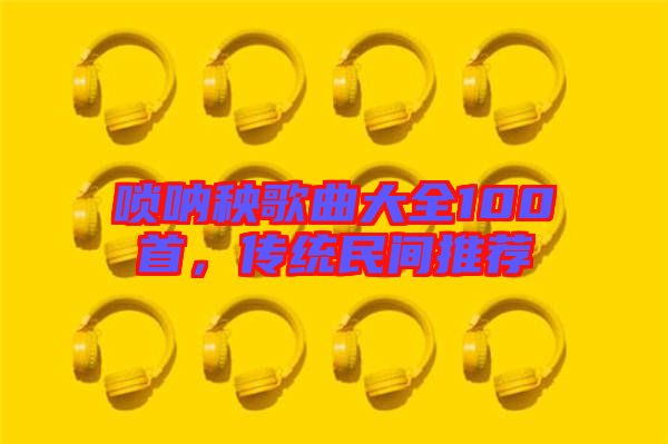 嗩吶秧歌曲大全100首，傳統(tǒng)民間推薦