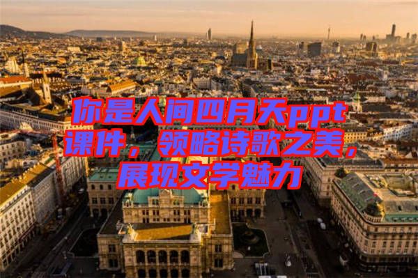 你是人間四月天ppt課件，領(lǐng)略詩歌之美，展現(xiàn)文學(xué)魅力