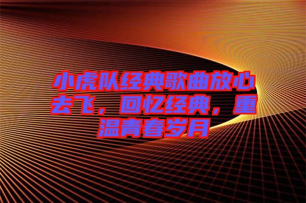 小虎隊經(jīng)典歌曲放心去飛，回憶經(jīng)典，重溫青春歲月