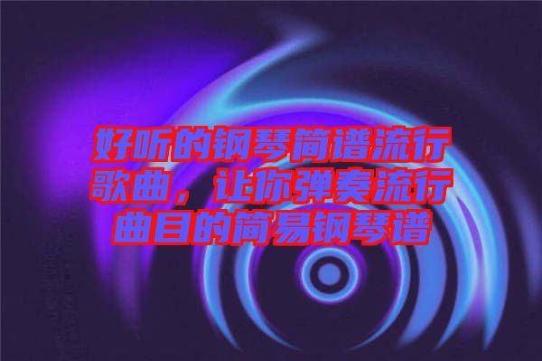 好聽(tīng)的鋼琴簡(jiǎn)譜流行歌曲，讓你彈奏流行曲目的簡(jiǎn)易鋼琴譜