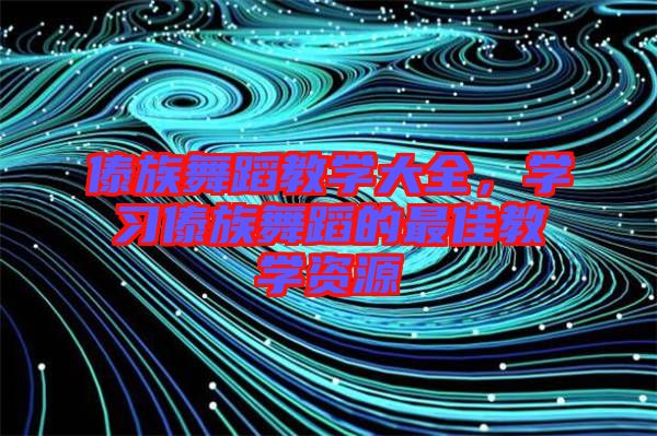 傣族舞蹈教學(xué)大全，學(xué)習(xí)傣族舞蹈的最佳教學(xué)資源