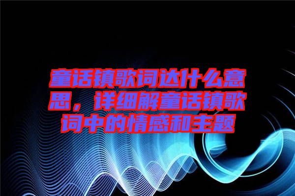 童話鎮(zhèn)歌詞達(dá)什么意思，詳細(xì)解童話鎮(zhèn)歌詞中的情感和主題