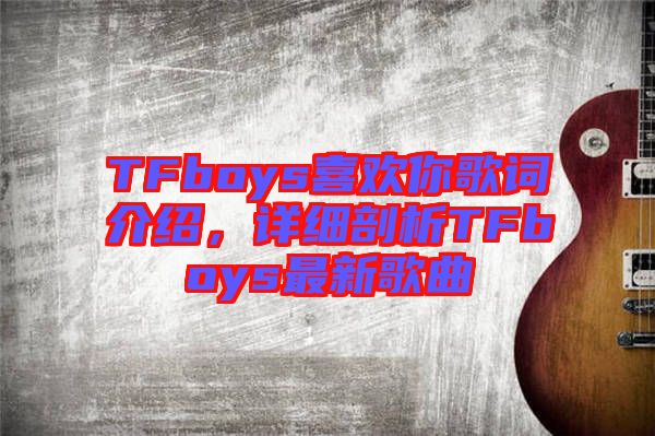 TFboys喜歡你歌詞介紹，詳細(xì)剖析TFboys最新歌曲