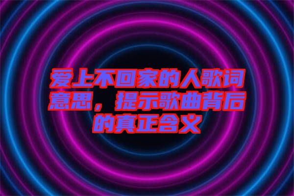 愛上不回家的人歌詞意思，提示歌曲背后的真正含義