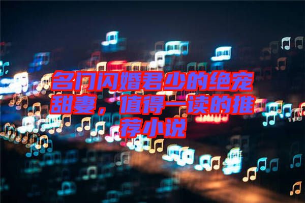 名門閃婚君少的絕寵甜妻，值得一讀的推薦小說(shuō)