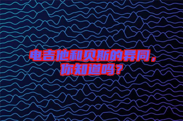 電吉他和貝斯的異同，你知道嗎？
