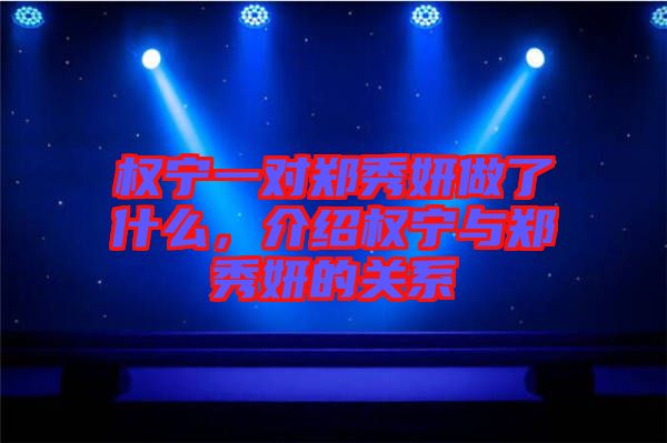 權(quán)寧一對(duì)鄭秀妍做了什么，介紹權(quán)寧與鄭秀妍的關(guān)系