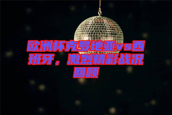 歐洲杯克羅地亞vs西班牙，激烈精彩戰(zhàn)況回顧