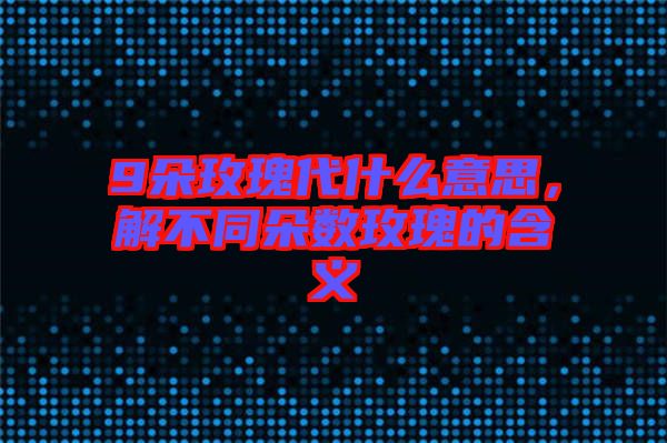 9朵玫瑰代什么意思，解不同朵數(shù)玫瑰的含義