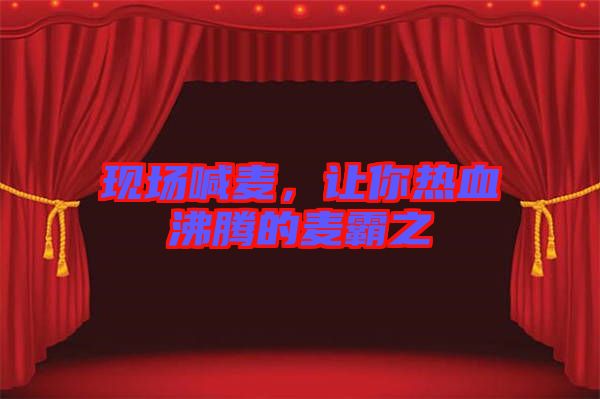 現(xiàn)場喊麥，讓你熱血沸騰的麥霸之