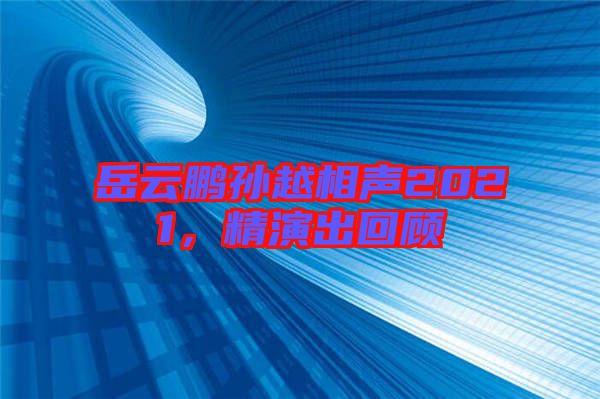 岳云鵬孫越相聲2021，精演出回顧