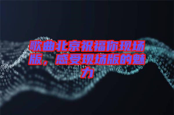 歌曲北京祝福你現(xiàn)場版，感受現(xiàn)場版的魅力