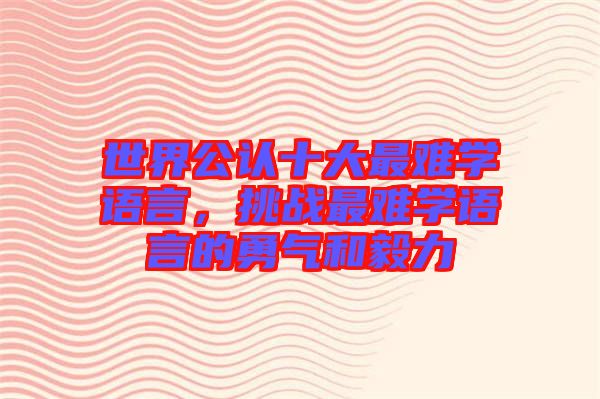 世界公認(rèn)十大最難學(xué)語言，挑戰(zhàn)最難學(xué)語言的勇氣和毅力