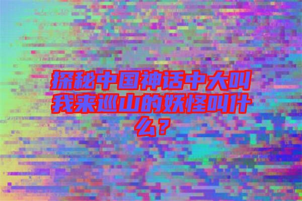 探秘中國神話中大叫我來巡山的妖怪叫什么？