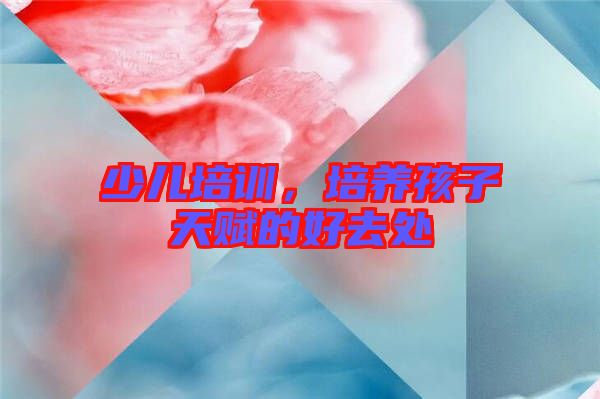 少兒培訓(xùn)，培養(yǎng)孩子天賦的好去處