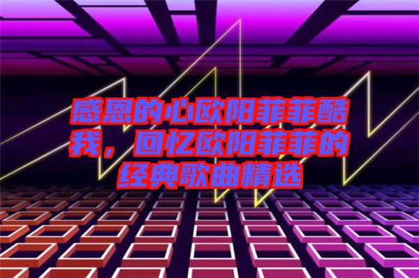 感恩的心歐陽菲菲酷我，回憶歐陽菲菲的經(jīng)典歌曲精選