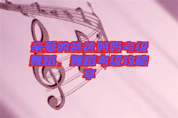 親愛的爸爸媽媽考級(jí)舞蹈，舞蹈考級(jí)攻略享