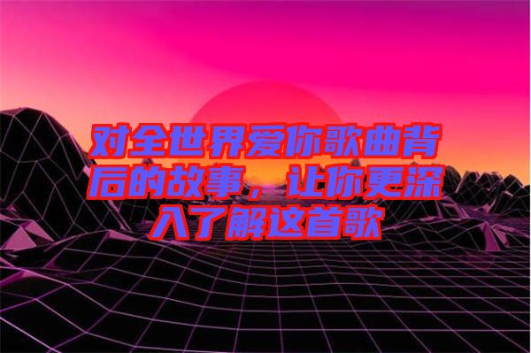 對(duì)全世界愛(ài)你歌曲背后的故事，讓你更深入了解這首歌