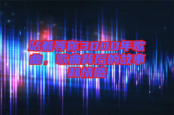 站著等你3000年歌曲，歌曲背后的故事和情感