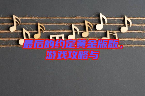 最后的約定黃金版版，游戲攻略與