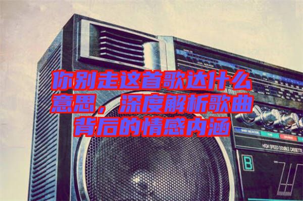 你別走這首歌達什么意思，深度解析歌曲背后的情感內(nèi)涵