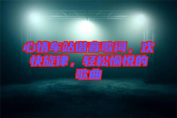 心情車(chē)站諧音歌詞，歡快旋律，輕松愉悅的歌曲
