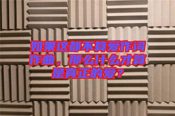 如果這都不算愛作詞作曲，那么什么才算是真正的愛？