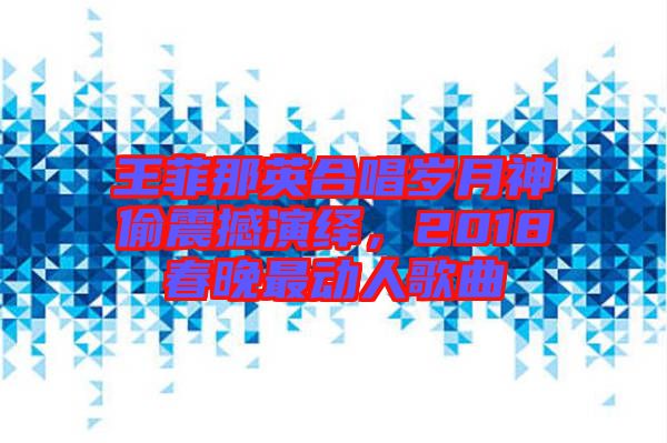 王菲那英合唱歲月神偷震撼演繹，2018春晚最動人歌曲