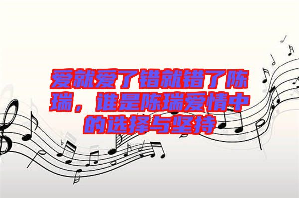 愛(ài)就愛(ài)了錯(cuò)就錯(cuò)了陳瑞，誰(shuí)是陳瑞愛(ài)情中的選擇與堅(jiān)持