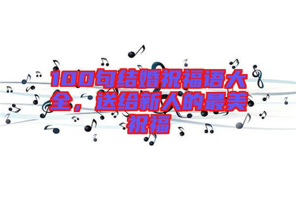 100句結(jié)婚祝福語大全，送給新人的最美祝福