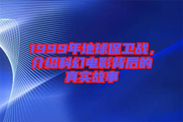 1999年地球保衛(wèi)戰(zhàn)，介紹科幻電影背后的真實故事