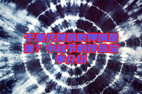 千里共嬋娟的嬋娟是誰(shuí)？中秋節(jié)的傳統(tǒng)故事介紹