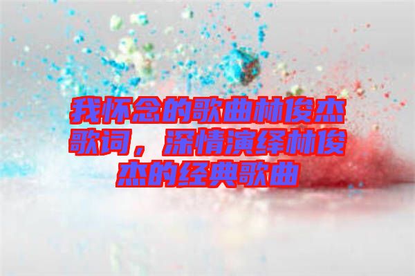 我懷念的歌曲林俊杰歌詞，深情演繹林俊杰的經(jīng)典歌曲