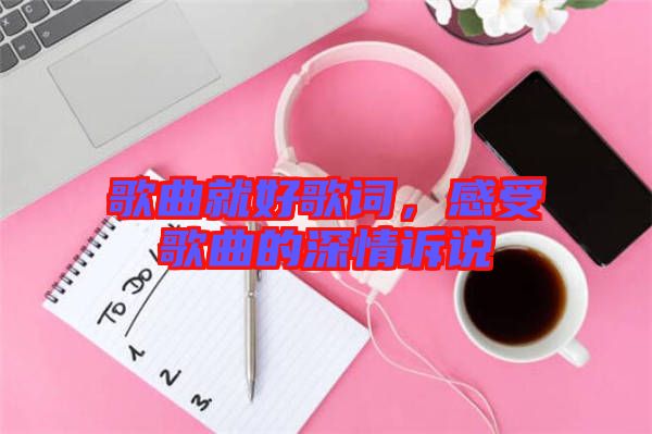 歌曲就好歌詞，感受歌曲的深情訴說