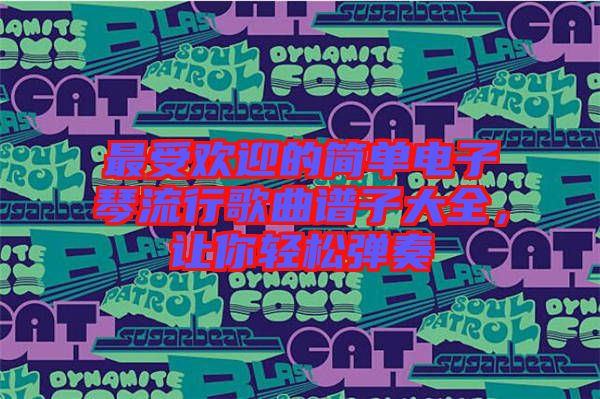 最受歡迎的簡(jiǎn)單電子琴流行歌曲譜子大全，讓你輕松彈奏