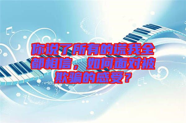 你說了所有的謊我全都相信，如何面對被欺騙的感受？