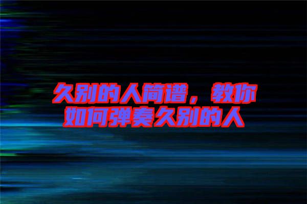 久別的人簡(jiǎn)譜，教你如何彈奏久別的人