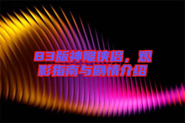83版神雕俠侶，觀影指南與劇情介紹