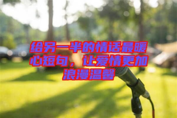 給另一半的情話最暖心短句，讓愛情更加浪漫溫馨
