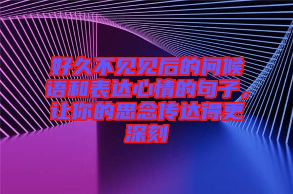 好久不見見后的問候語和表達心情的句子，讓你的思念傳達得更深刻