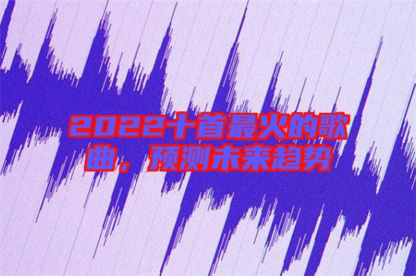 2022十首最火的歌曲，預(yù)測(cè)未來(lái)趨勢(shì)