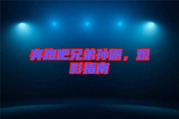 奔跑吧兄弟孫儷，觀影指南
