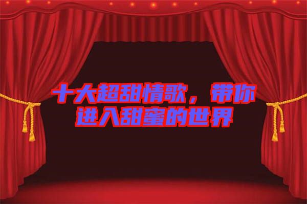 十大超甜情歌，帶你進(jìn)入甜蜜的世界